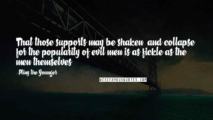 Pliny The Younger Quotes: That those supports may be shaken, and collapse, for the popularity of evil men is as fickle as the men themselves.