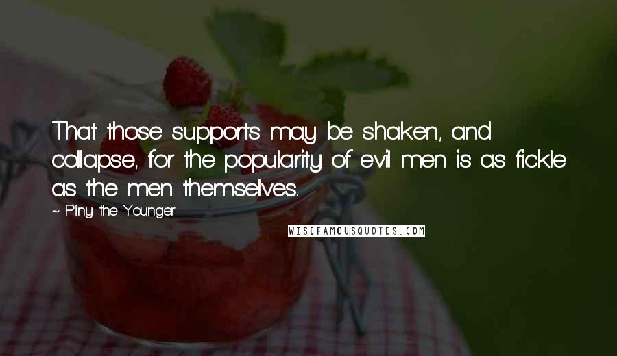 Pliny The Younger Quotes: That those supports may be shaken, and collapse, for the popularity of evil men is as fickle as the men themselves.