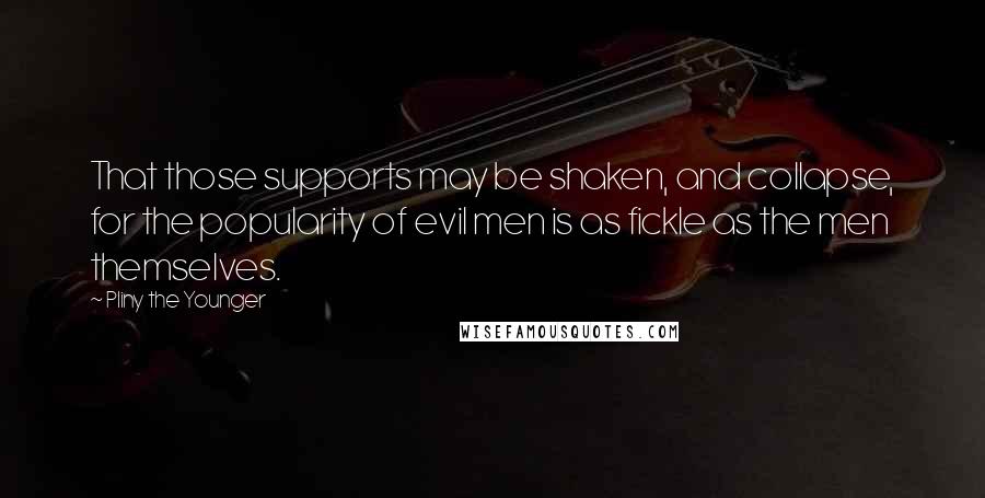 Pliny The Younger Quotes: That those supports may be shaken, and collapse, for the popularity of evil men is as fickle as the men themselves.