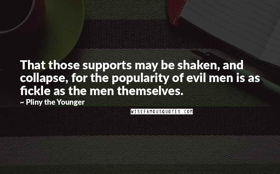 Pliny The Younger Quotes: That those supports may be shaken, and collapse, for the popularity of evil men is as fickle as the men themselves.