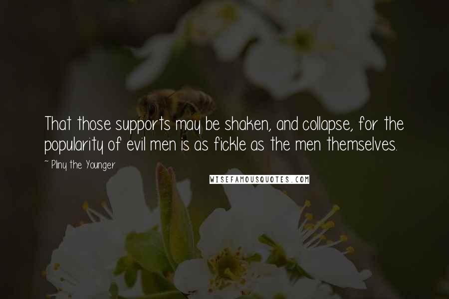 Pliny The Younger Quotes: That those supports may be shaken, and collapse, for the popularity of evil men is as fickle as the men themselves.