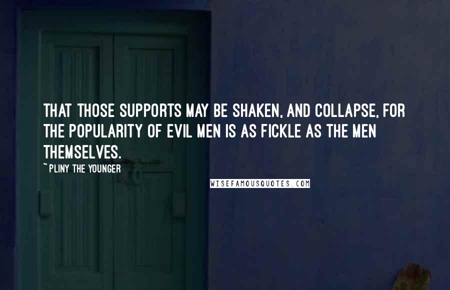 Pliny The Younger Quotes: That those supports may be shaken, and collapse, for the popularity of evil men is as fickle as the men themselves.