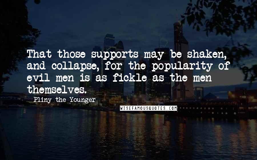 Pliny The Younger Quotes: That those supports may be shaken, and collapse, for the popularity of evil men is as fickle as the men themselves.