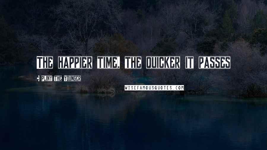 Pliny The Younger Quotes: The happier time, the quicker it passes