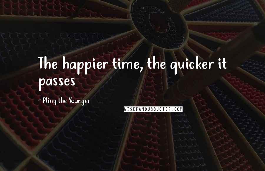 Pliny The Younger Quotes: The happier time, the quicker it passes