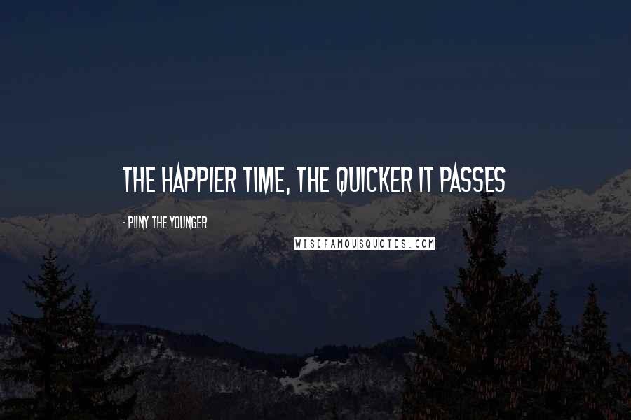 Pliny The Younger Quotes: The happier time, the quicker it passes