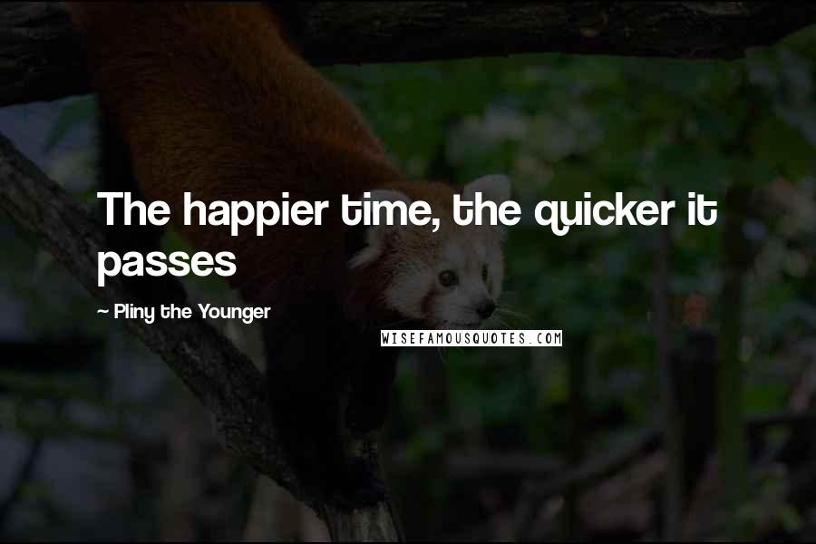 Pliny The Younger Quotes: The happier time, the quicker it passes