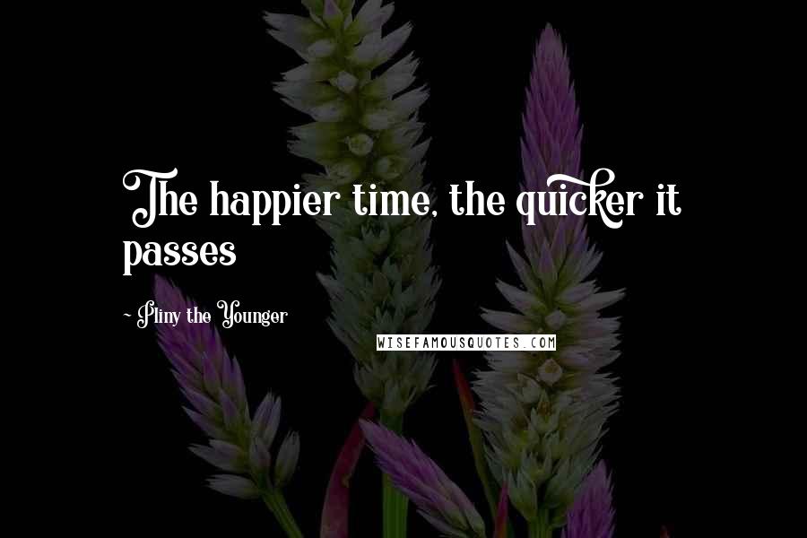 Pliny The Younger Quotes: The happier time, the quicker it passes