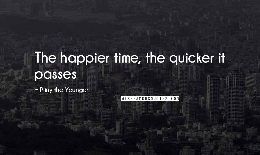 Pliny The Younger Quotes: The happier time, the quicker it passes