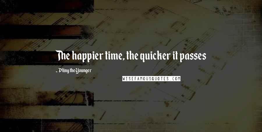 Pliny The Younger Quotes: The happier time, the quicker it passes
