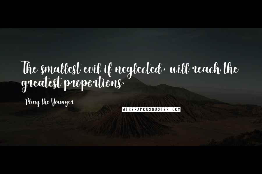 Pliny The Younger Quotes: The smallest evil if neglected, will reach the greatest proportions.