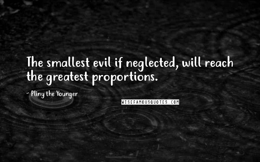 Pliny The Younger Quotes: The smallest evil if neglected, will reach the greatest proportions.