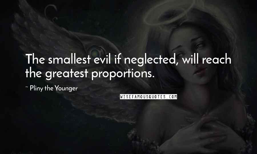 Pliny The Younger Quotes: The smallest evil if neglected, will reach the greatest proportions.