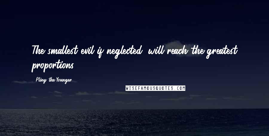 Pliny The Younger Quotes: The smallest evil if neglected, will reach the greatest proportions.