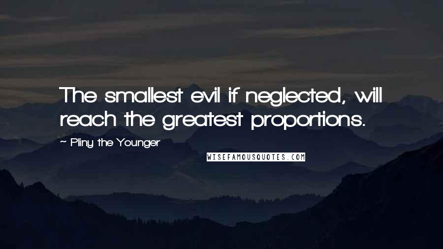 Pliny The Younger Quotes: The smallest evil if neglected, will reach the greatest proportions.