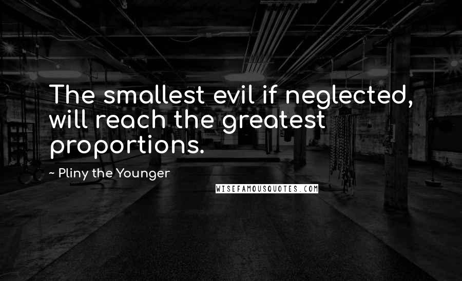 Pliny The Younger Quotes: The smallest evil if neglected, will reach the greatest proportions.