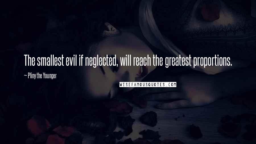 Pliny The Younger Quotes: The smallest evil if neglected, will reach the greatest proportions.