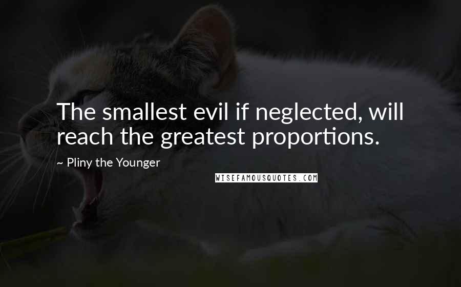 Pliny The Younger Quotes: The smallest evil if neglected, will reach the greatest proportions.
