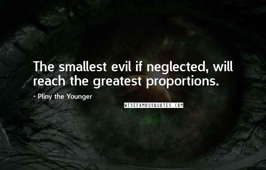 Pliny The Younger Quotes: The smallest evil if neglected, will reach the greatest proportions.