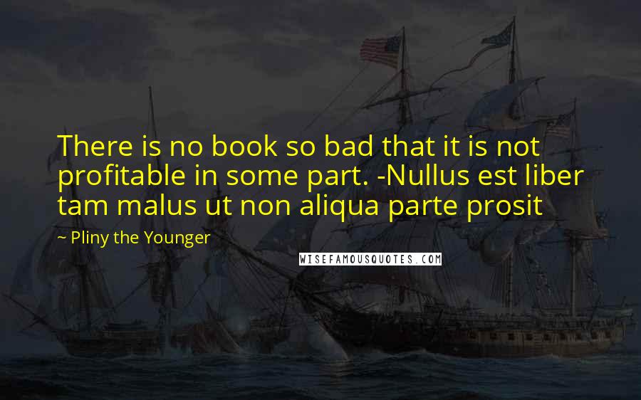 Pliny The Younger Quotes: There is no book so bad that it is not profitable in some part. -Nullus est liber tam malus ut non aliqua parte prosit