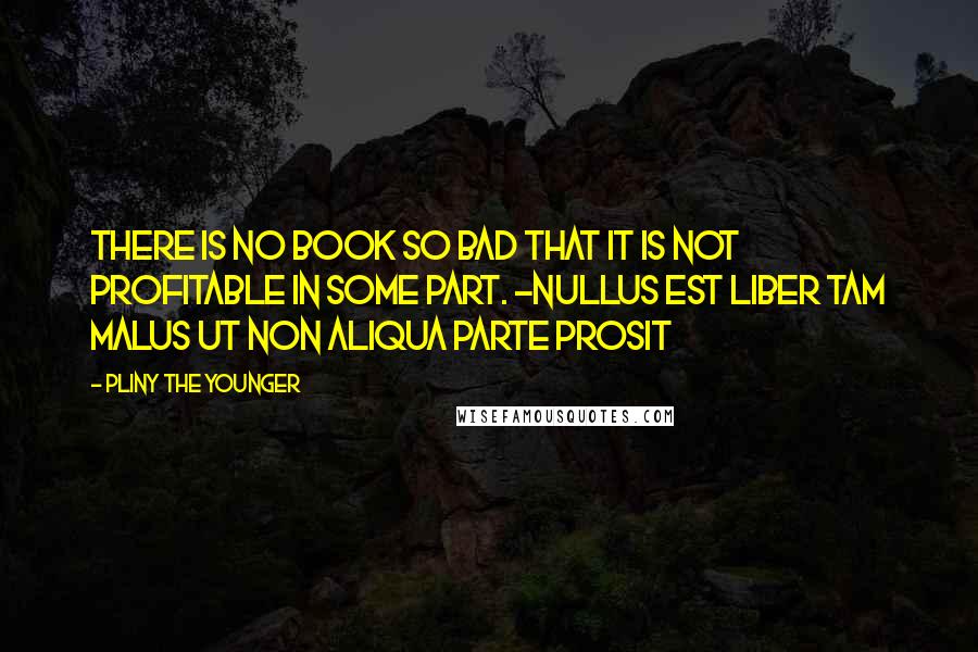 Pliny The Younger Quotes: There is no book so bad that it is not profitable in some part. -Nullus est liber tam malus ut non aliqua parte prosit