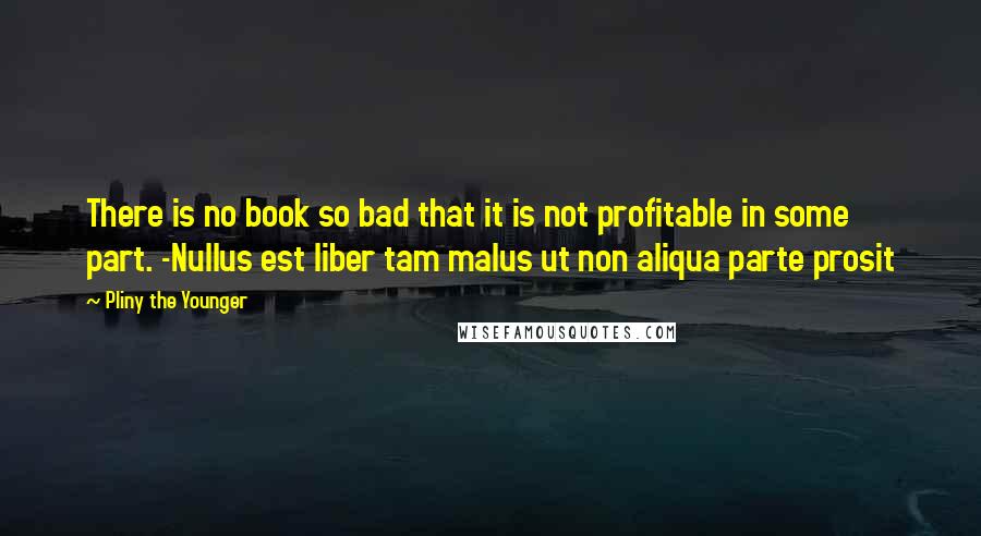 Pliny The Younger Quotes: There is no book so bad that it is not profitable in some part. -Nullus est liber tam malus ut non aliqua parte prosit