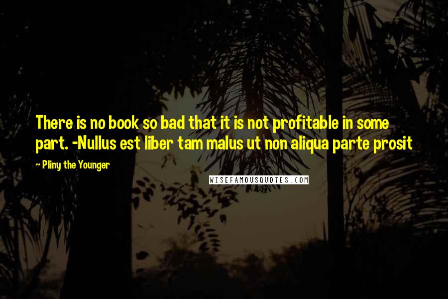 Pliny The Younger Quotes: There is no book so bad that it is not profitable in some part. -Nullus est liber tam malus ut non aliqua parte prosit