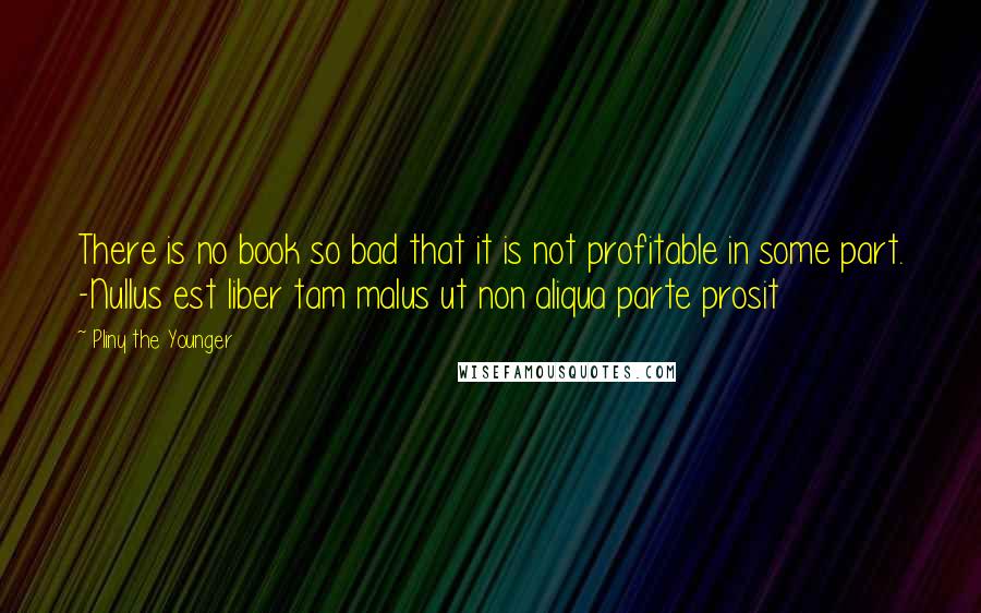 Pliny The Younger Quotes: There is no book so bad that it is not profitable in some part. -Nullus est liber tam malus ut non aliqua parte prosit