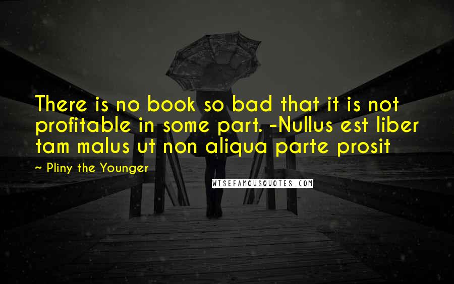 Pliny The Younger Quotes: There is no book so bad that it is not profitable in some part. -Nullus est liber tam malus ut non aliqua parte prosit