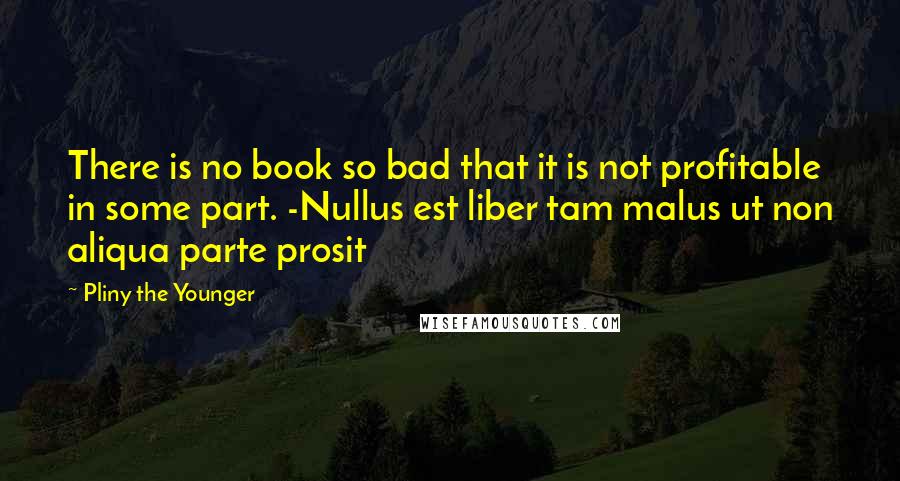 Pliny The Younger Quotes: There is no book so bad that it is not profitable in some part. -Nullus est liber tam malus ut non aliqua parte prosit