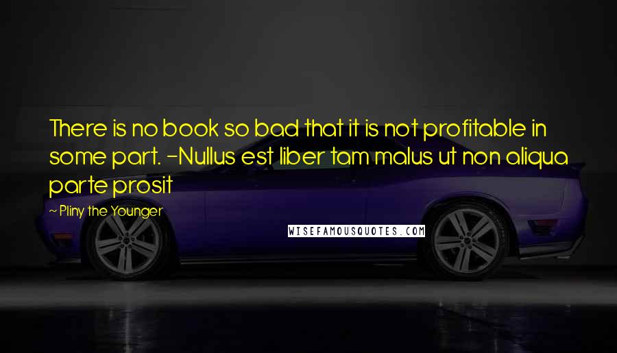 Pliny The Younger Quotes: There is no book so bad that it is not profitable in some part. -Nullus est liber tam malus ut non aliqua parte prosit