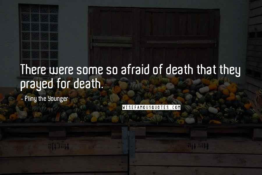 Pliny The Younger Quotes: There were some so afraid of death that they prayed for death.