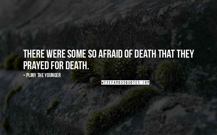 Pliny The Younger Quotes: There were some so afraid of death that they prayed for death.