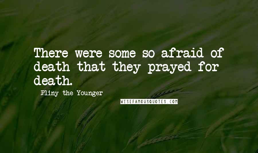 Pliny The Younger Quotes: There were some so afraid of death that they prayed for death.