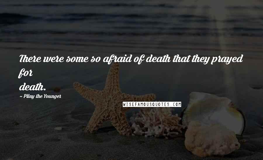 Pliny The Younger Quotes: There were some so afraid of death that they prayed for death.