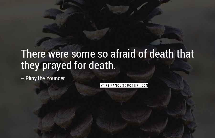 Pliny The Younger Quotes: There were some so afraid of death that they prayed for death.