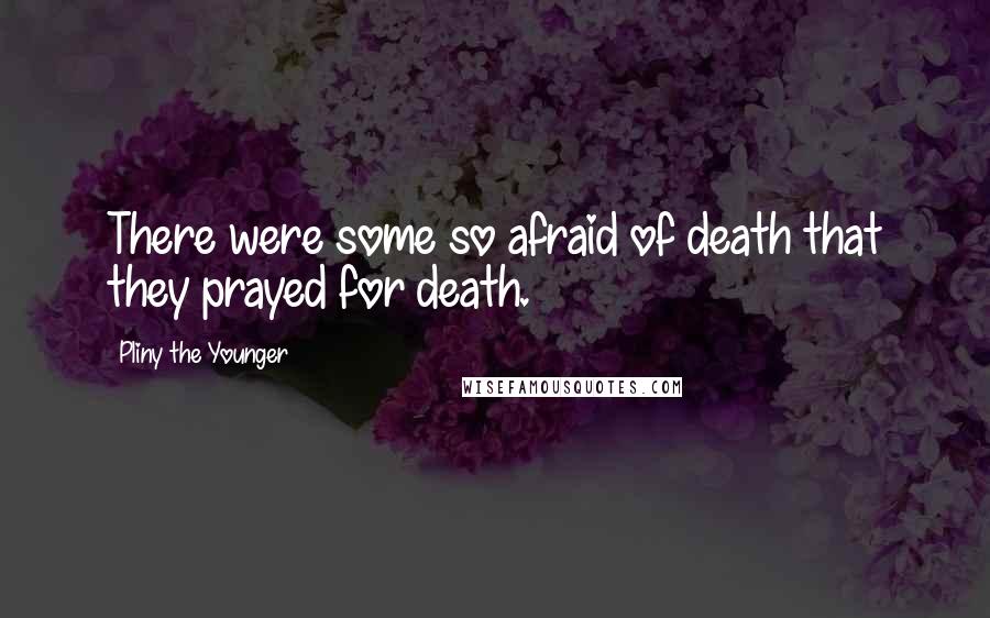 Pliny The Younger Quotes: There were some so afraid of death that they prayed for death.