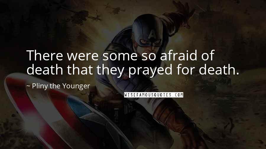 Pliny The Younger Quotes: There were some so afraid of death that they prayed for death.