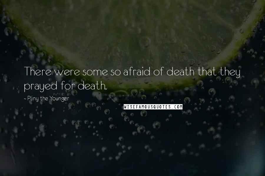 Pliny The Younger Quotes: There were some so afraid of death that they prayed for death.