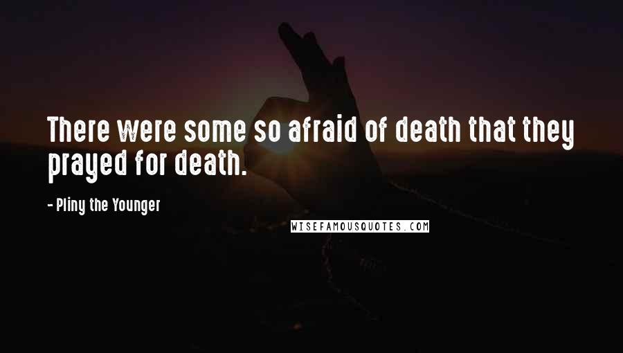 Pliny The Younger Quotes: There were some so afraid of death that they prayed for death.