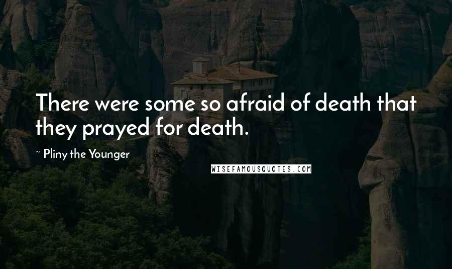 Pliny The Younger Quotes: There were some so afraid of death that they prayed for death.