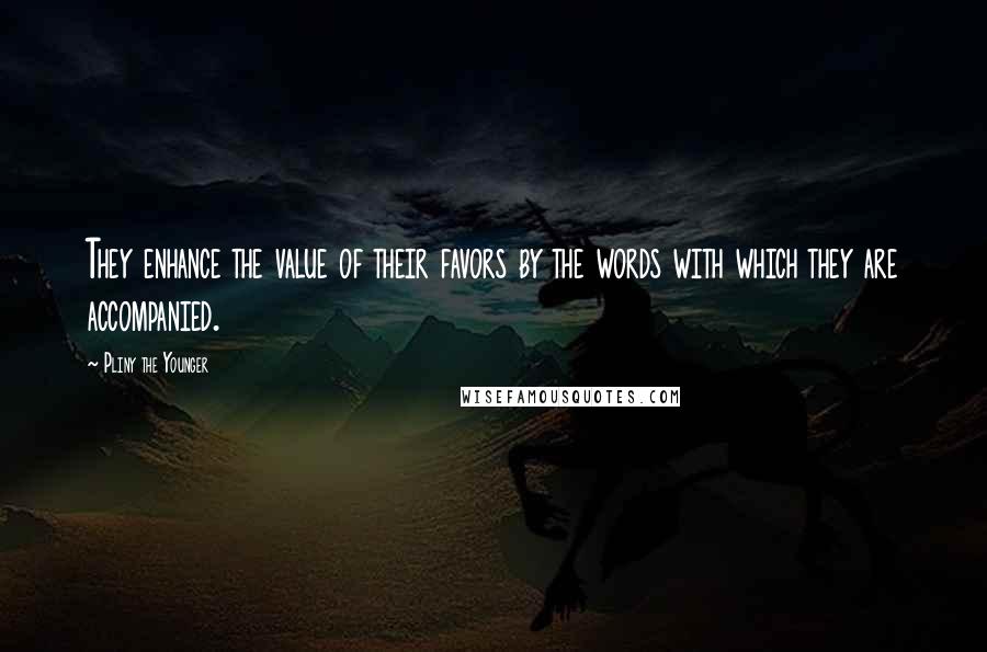 Pliny The Younger Quotes: They enhance the value of their favors by the words with which they are accompanied.