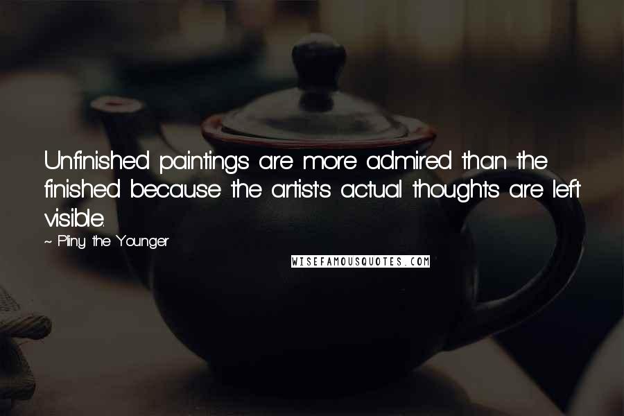 Pliny The Younger Quotes: Unfinished paintings are more admired than the finished because the artist's actual thoughts are left visible.