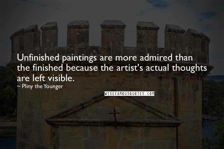 Pliny The Younger Quotes: Unfinished paintings are more admired than the finished because the artist's actual thoughts are left visible.