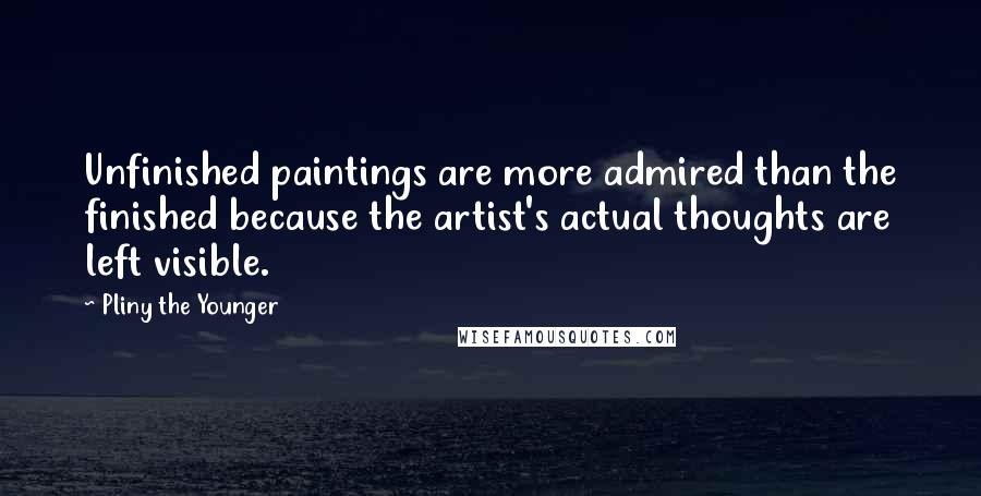 Pliny The Younger Quotes: Unfinished paintings are more admired than the finished because the artist's actual thoughts are left visible.