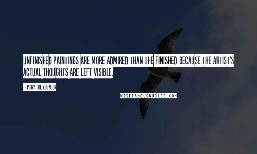 Pliny The Younger Quotes: Unfinished paintings are more admired than the finished because the artist's actual thoughts are left visible.