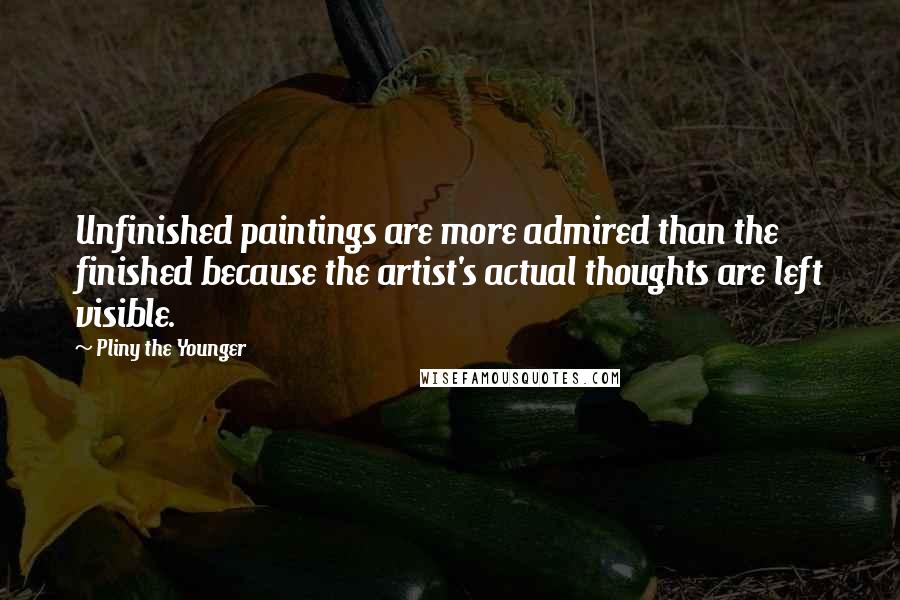 Pliny The Younger Quotes: Unfinished paintings are more admired than the finished because the artist's actual thoughts are left visible.