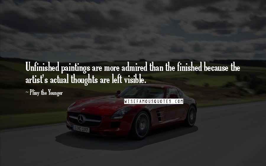 Pliny The Younger Quotes: Unfinished paintings are more admired than the finished because the artist's actual thoughts are left visible.