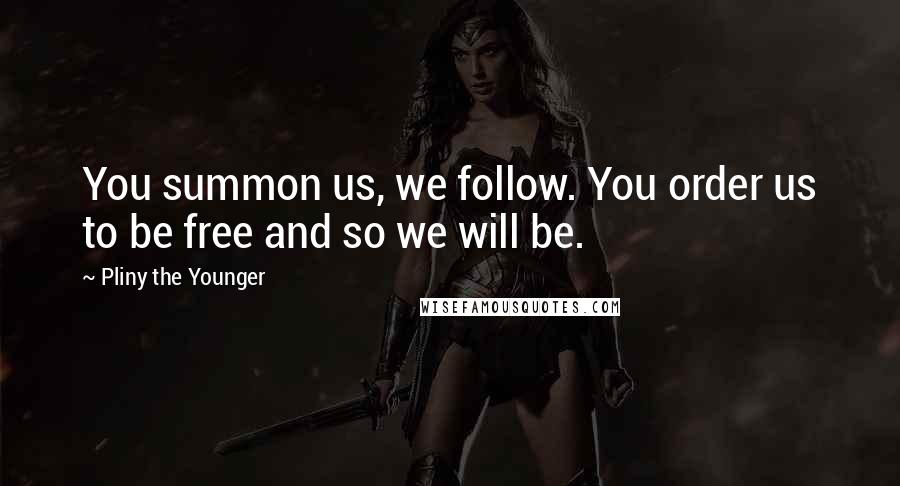 Pliny The Younger Quotes: You summon us, we follow. You order us to be free and so we will be.