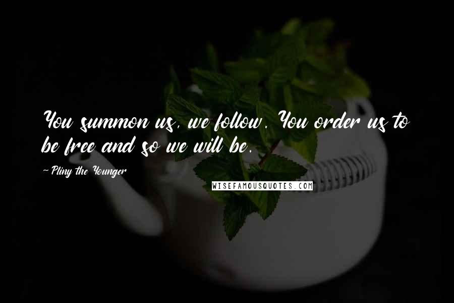 Pliny The Younger Quotes: You summon us, we follow. You order us to be free and so we will be.